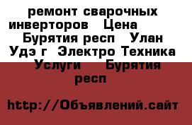 ремонт сварочных инверторов › Цена ­ 500 - Бурятия респ., Улан-Удэ г. Электро-Техника » Услуги   . Бурятия респ.